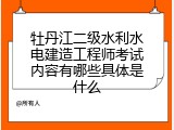 牡丹江二级水利水电建造工程师考试内容有哪些具体是什么