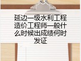 延边一级水利工程造价工程师一般什么时候出成绩何时发证