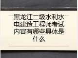黑龙江二级水利水电建造工程师考试内容有哪些具体是什么