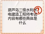 葫芦岛二级水利水电建造工程师考试内容有哪些具体是什么