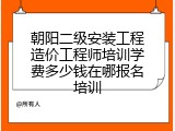 朝阳二级安装工程造价工程师培训学费多少钱在哪报名培训