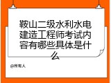 鞍山二级水利水电建造工程师考试内容有哪些具体是什么