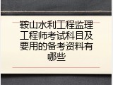 鞍山水利工程监理工程师考试科目及要用的备考资料有哪些
