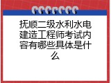 抚顺二级水利水电建造工程师考试内容有哪些具体是什么