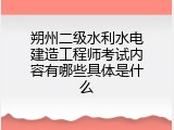 朔州二级水利水电建造工程师考试内容有哪些具体是什么