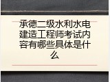 承德二级水利水电建造工程师考试内容有哪些具体是什么