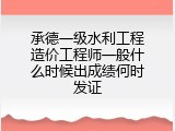 承德一级水利工程造价工程师一般什么时候出成绩何时发证