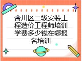 合川区二级安装工程造价工程师培训学费多少钱在哪报名培训