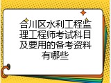 合川区水利工程监理工程师考试科目及要用的备考资料有哪些
