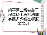 梁平区二级安装工程造价工程师培训学费多少钱在哪报名培训