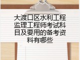 大渡口区水利工程监理工程师考试科目及要用的备考资料有哪些