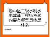 渝中区二级水利水电建造工程师考试内容有哪些具体是什么