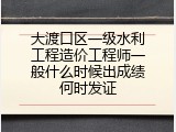 大渡口区一级水利工程造价工程师一般什么时候出成绩何时发证