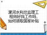 漯河水利总监理工程师好找工作吗，如何领取国家补贴