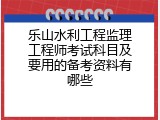 乐山水利工程监理工程师考试科目及要用的备考资料有哪些