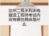 达州二级水利水电建造工程师考试内容有哪些具体是什么