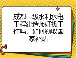 成都一级水利水电工程建造师好找工作吗，如何领取国家补贴