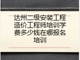 达州二级安装工程造价工程师培训学费多少钱在哪报名培训