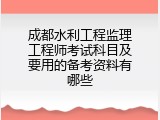 成都水利工程监理工程师考试科目及要用的备考资料有哪些