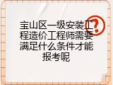 宝山区一级安装工程造价工程师需要满足什么条件才能报考呢