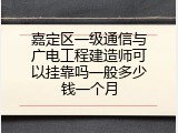 嘉定区一级通信与广电工程建造师可以挂靠吗一般多少钱一个月