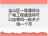 宝山区一级通信与广电工程建造师可以挂靠吗一般多少钱一个月