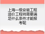 上海一级安装工程造价工程师需要满足什么条件才能报考呢