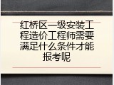 红桥区一级安装工程造价工程师需要满足什么条件才能报考呢