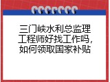 三门峡水利总监理工程师好找工作吗，如何领取国家补贴