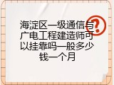 海淀区一级通信与广电工程建造师可以挂靠吗一般多少钱一个月