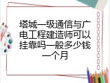 塔城一级通信与广电工程建造师可以挂靠吗一般多少钱一个月
