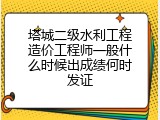 塔城二级水利工程造价工程师一般什么时候出成绩何时发证