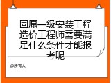 固原一级安装工程造价工程师需要满足什么条件才能报考呢