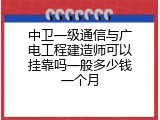 中卫一级通信与广电工程建造师可以挂靠吗一般多少钱一个月