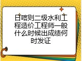 日喀则二级水利工程造价工程师一般什么时候出成绩何时发证