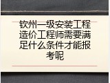 钦州一级安装工程造价工程师需要满足什么条件才能报考呢