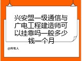 兴安盟一级通信与广电工程建造师可以挂靠吗一般多少钱一个月