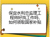 保定水利总监理工程师好找工作吗，如何领取国家补贴