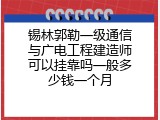 锡林郭勒一级通信与广电工程建造师可以挂靠吗一般多少钱一个月