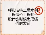 呼和浩特二级水利工程造价工程师一般什么时候出成绩何时发证