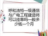呼和浩特一级通信与广电工程建造师可以挂靠吗一般多少钱一个月
