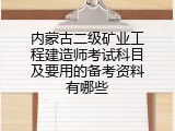 内蒙古二级矿业工程建造师考试科目及要用的备考资料有哪些