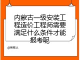 内蒙古一级安装工程造价工程师需要满足什么条件才能报考呢