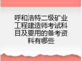 呼和浩特二级矿业工程建造师考试科目及要用的备考资料有哪些