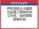 呼和浩特土木建筑总监理工程师好找工作吗，如何领取国家补贴