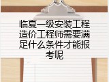 临夏一级安装工程造价工程师需要满足什么条件才能报考呢