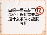 白银一级安装工程造价工程师需要满足什么条件才能报考呢