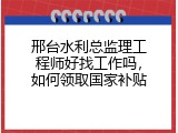 邢台水利总监理工程师好找工作吗，如何领取国家补贴