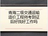 青海二级交通运输造价工程师考到证后好找好工作吗