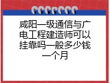 咸阳一级通信与广电工程建造师可以挂靠吗一般多少钱一个月